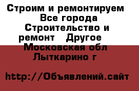 Строим и ремонтируем - Все города Строительство и ремонт » Другое   . Московская обл.,Лыткарино г.